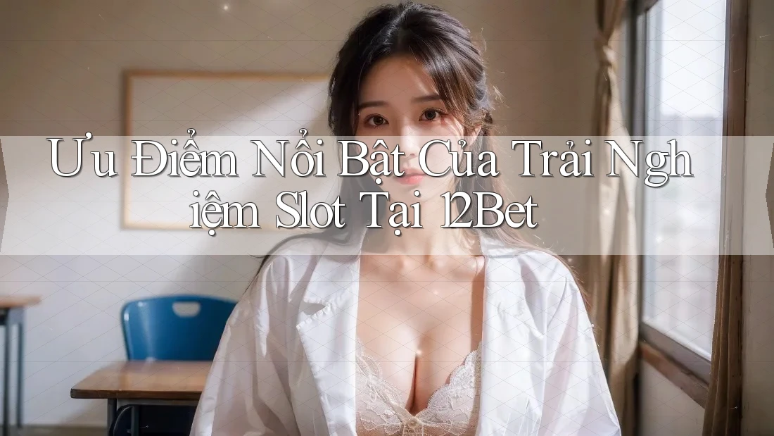 Ưu Điểm Nổi Bật Của Trải Nghiệm Slot Tại 12Bet