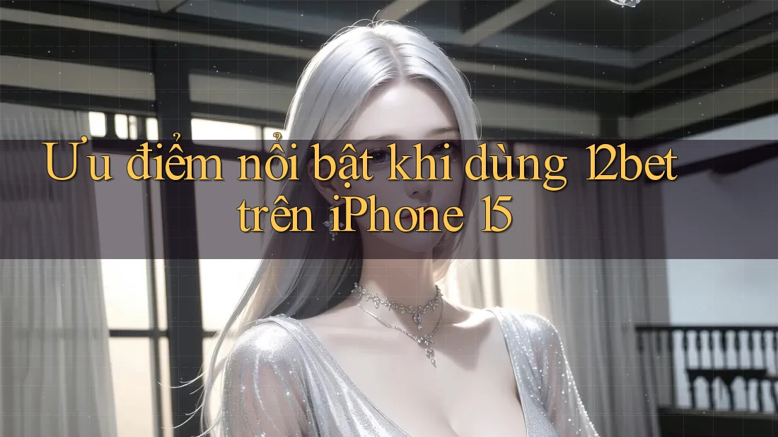 Ưu điểm nổi bật khi dùng 12bet trên iPhone 15 Ưu điểm nổi bật khi dùng 12bet trên iPhone 15