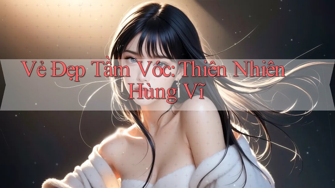 Vẻ Đẹp Tầm Vóc: Thiên Nhiên Hùng Vĩ Vẻ Đẹp Tầm Vóc: Thiên Nhiên Hùng Vĩ