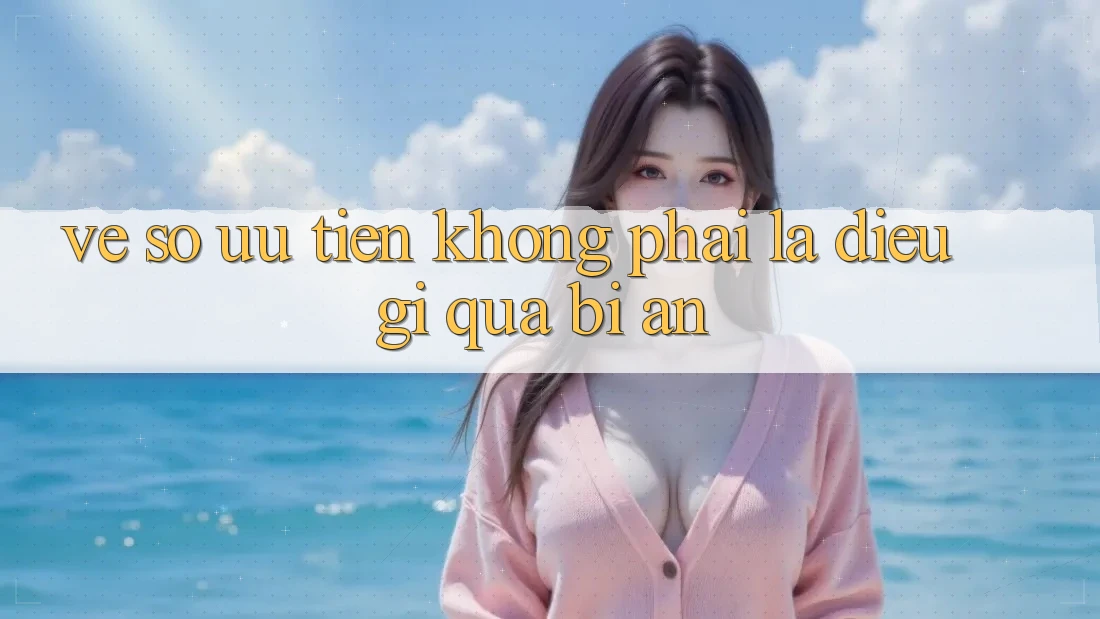 “Vé Số Ưu Tiên” Không Phải Là Điều Gì Quá Bí Ẩn