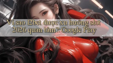 Vì sao 12bet được xu hướng slot 2026 quan tâm Google Play