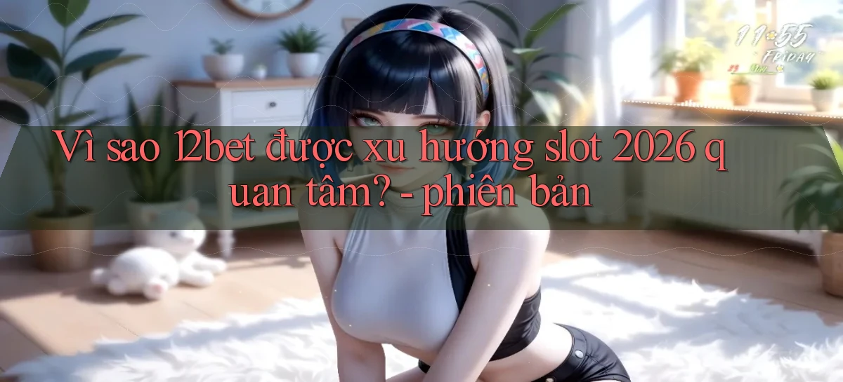 Vì sao 12bet được xu hướng slot 2026 quan tâm   phiên bản