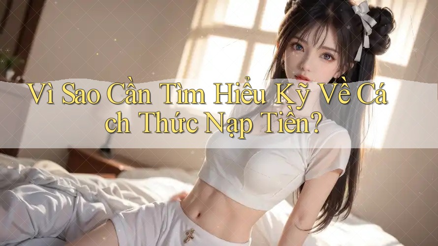 Vì Sao Cần Tìm Hiểu Kỹ Về Cách Thức Nạp Tiền? Vì Sao Cần Tìm Hiểu Kỹ Về Cách Thức Nạp Tiền?