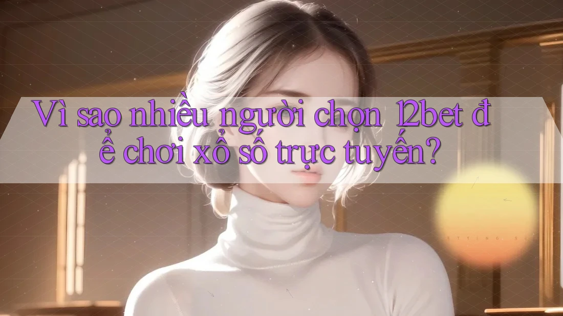 Vì sao nhiều người chọn 12bet để chơi xổ số trực tuyến? Vì sao nhiều người chọn 12bet để chơi xổ số trực tuyến?