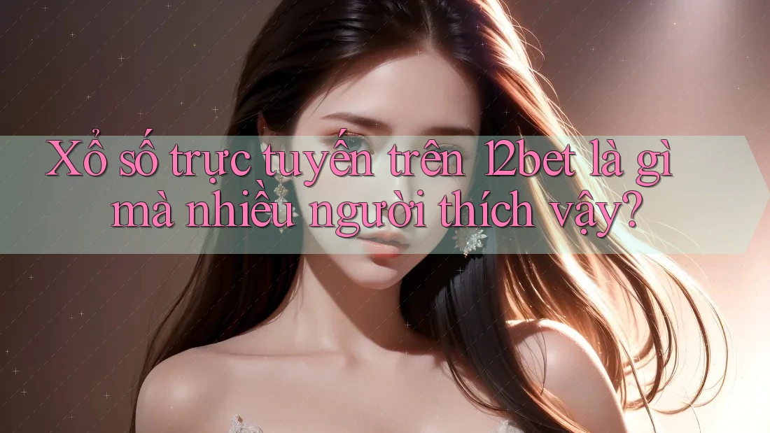 Xổ số trực tuyến trên 12bet là gì mà nhiều người thích vậy? Xổ số trực tuyến trên 12bet là gì mà nhiều người thích vậy?