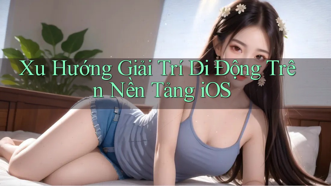 Xu Hướng Giải Trí Di Động Trên Nền Tảng iOS Xu Hướng Giải Trí Di Động Trên Nền Tảng iOS
