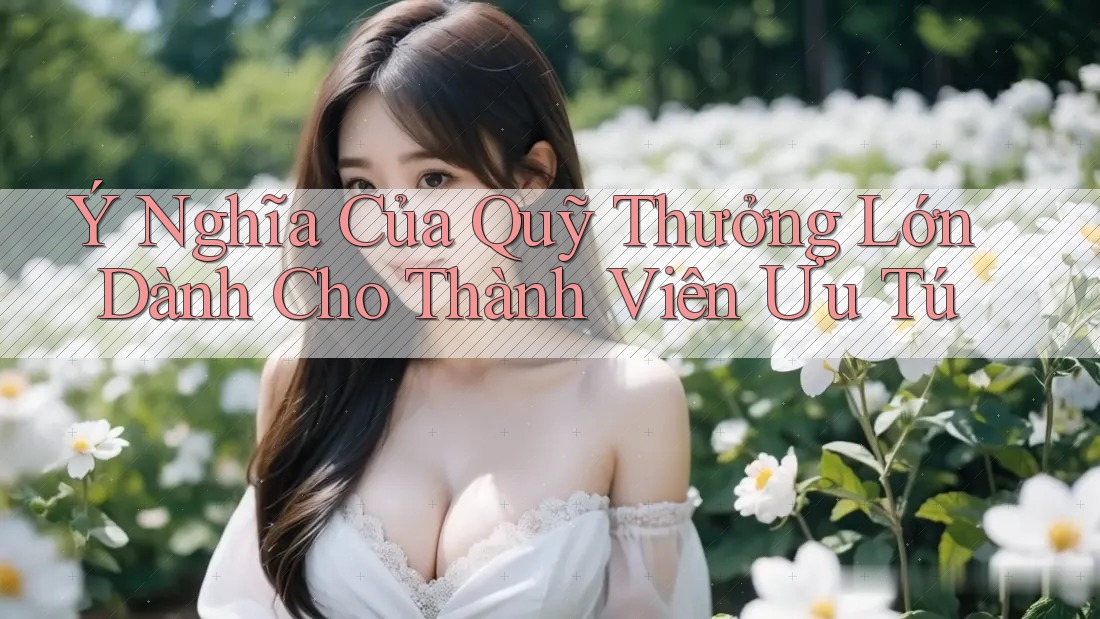 Ý Nghĩa Của Quỹ Thưởng Lớn Dành Cho Thành Viên Ưu Tú Ý Nghĩa Của Quỹ Thưởng Lớn Dành Cho Thành Viên Ưu Tú