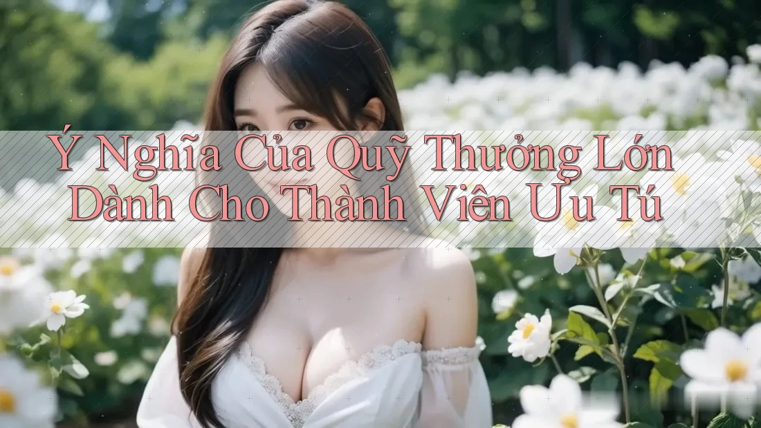 Ý Nghĩa Của Quỹ Thưởng Lớn Dành Cho Thành Viên Ưu Tú Ý Nghĩa Của Quỹ Thưởng Lớn Dành Cho Thành Viên Ưu Tú