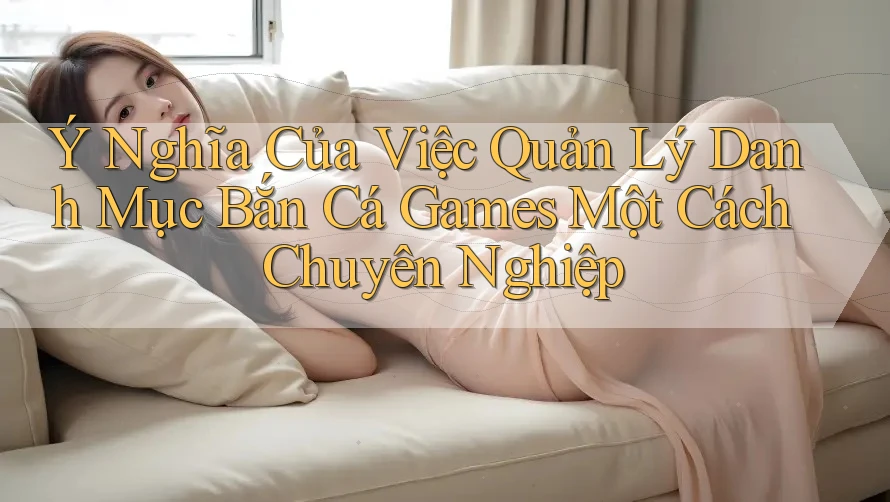 Ý Nghĩa Của Việc Quản Lý Danh Mục Bắn Cá Games Một Cách Chuyên Nghiệp Ý Nghĩa Của Việc Quản Lý Danh Mục Bắn Cá Games Một Cách Chuyên Nghiệp