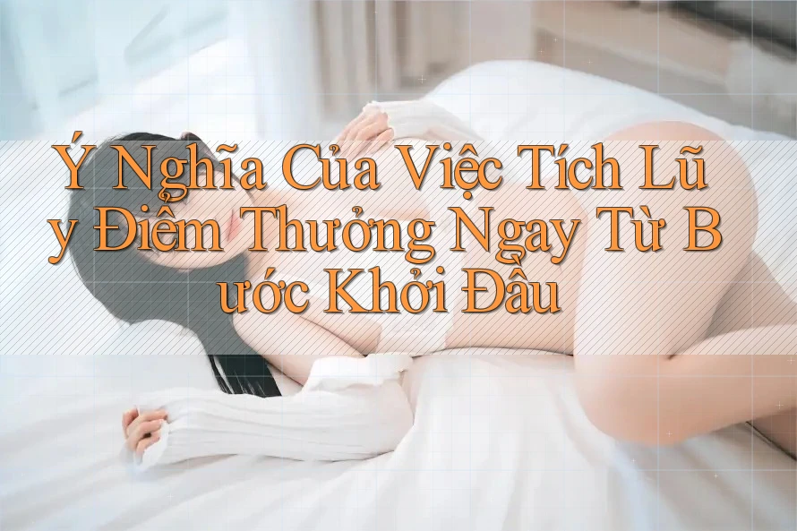 Ý Nghĩa Của Việc Tích Lũy Điểm Thưởng Ngay Từ Bước Khởi Đầu Ý Nghĩa Của Việc Tích Lũy Điểm Thưởng Ngay Từ Bước Khởi Đầu